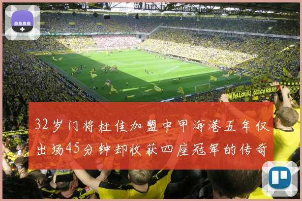 32岁门将杜佳加盟中甲海港五年仅出场45分钟却收获四座冠军的传奇经历