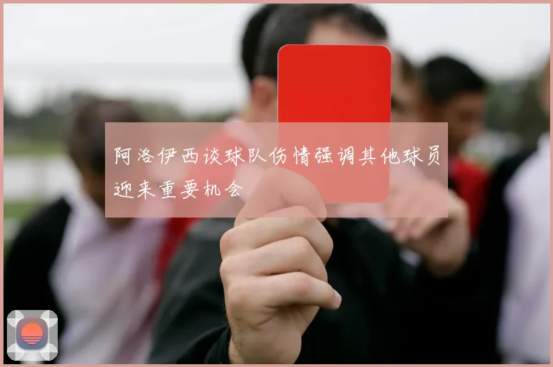 阿洛伊西谈球队伤情强调其他球员迎来重要机会