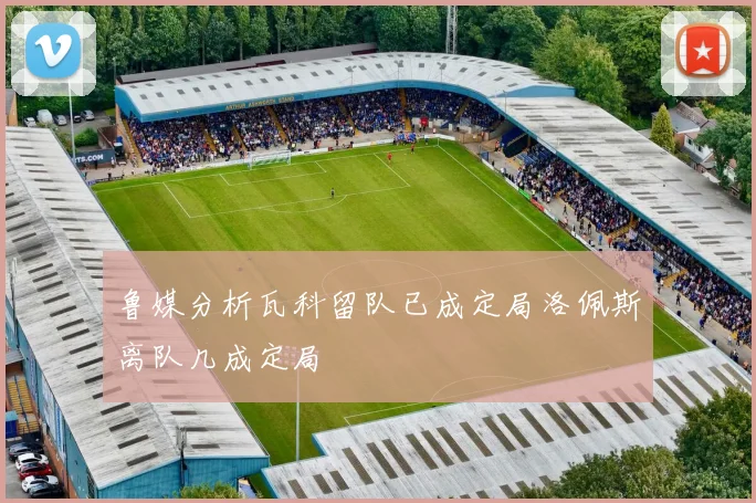 鲁媒分析瓦科留队已成定局洛佩斯离队几成定局
