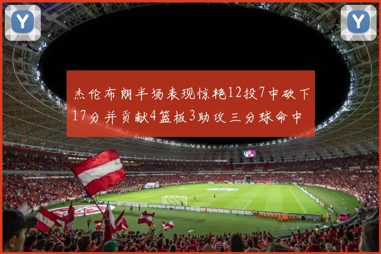 杰伦布朗半场表现惊艳12投7中砍下17分并贡献4篮板3助攻三分球命中率高达75