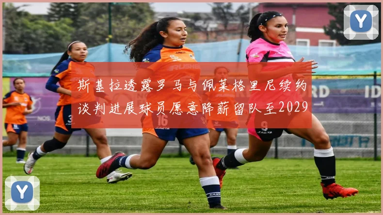 斯基拉透露罗马与佩莱格里尼续约谈判进展球员愿意降薪留队至2029年
