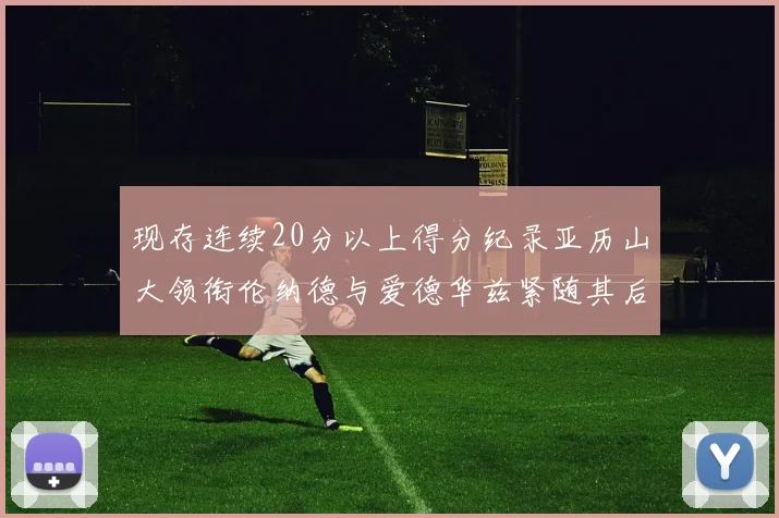 现存连续20分以上得分纪录亚历山大领衔伦纳德与爱德华兹紧随其后