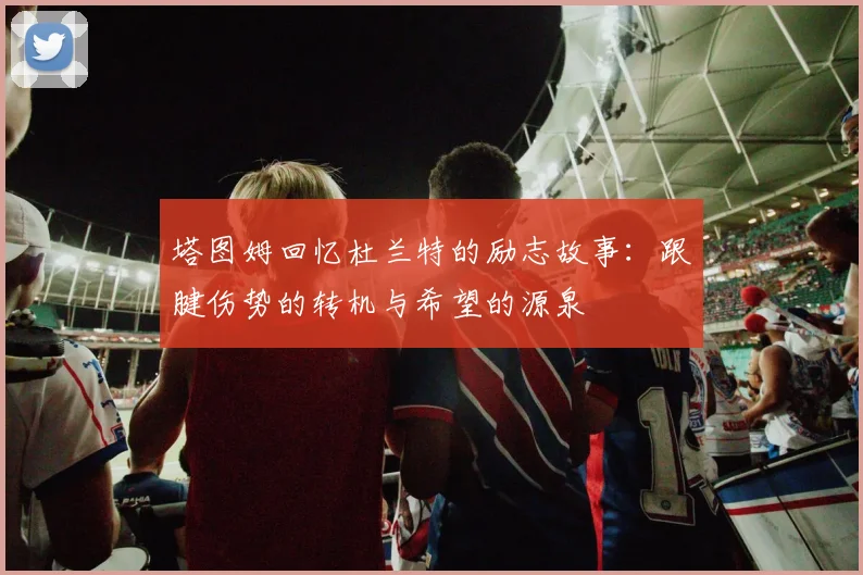 塔图姆回忆杜兰特的励志故事：跟腱伤势的转机与希望的源泉