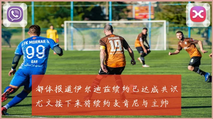 都体报道伊尔迪兹续约已达成共识尤文接下来将续约麦肯尼与主帅