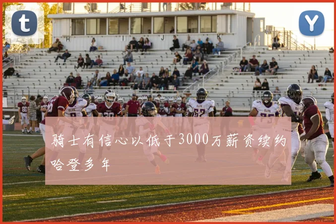 骑士有信心以低于3000万薪资续约哈登多年