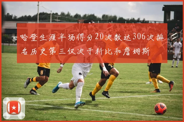 哈登生涯半场得分20次数达306次排名历史第三仅次于科比和詹姆斯