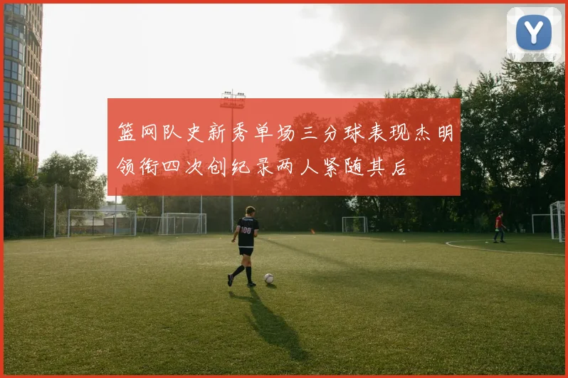 篮网队史新秀单场三分球表现杰明领衔四次创纪录两人紧随其后