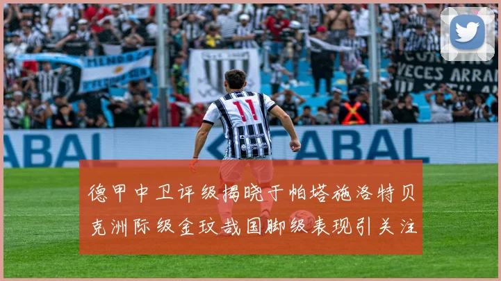德甲中卫评级揭晓于帕塔施洛特贝克洲际级金玟哉国脚级表现引关注
