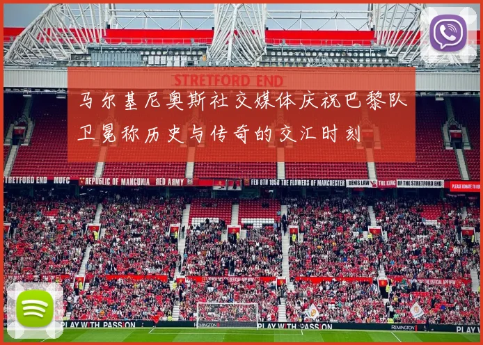 马尔基尼奥斯社交媒体庆祝巴黎队卫冕称历史与传奇的交汇时刻
