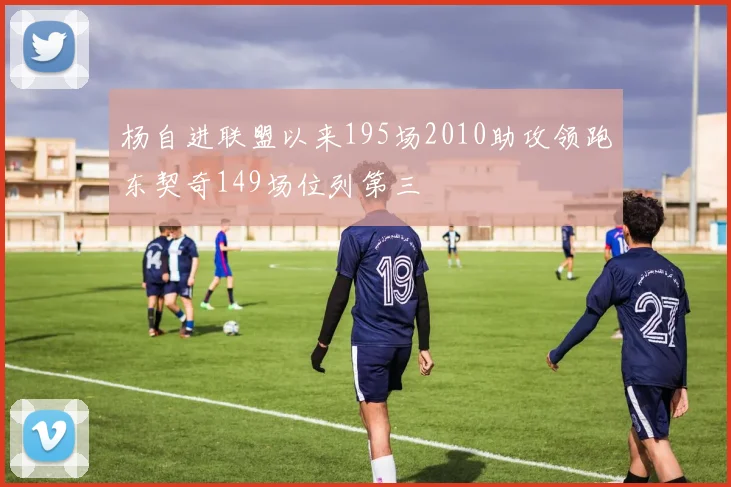 杨自进联盟以来195场2010助攻领跑东契奇149场位列第三