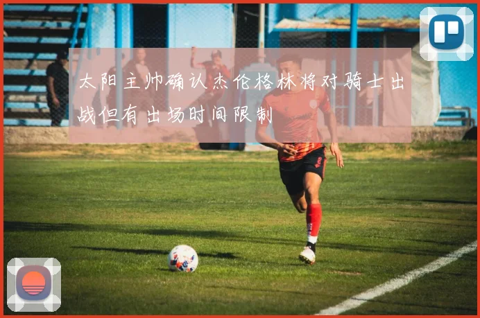 太阳主帅确认杰伦格林将对骑士出战但有出场时间限制