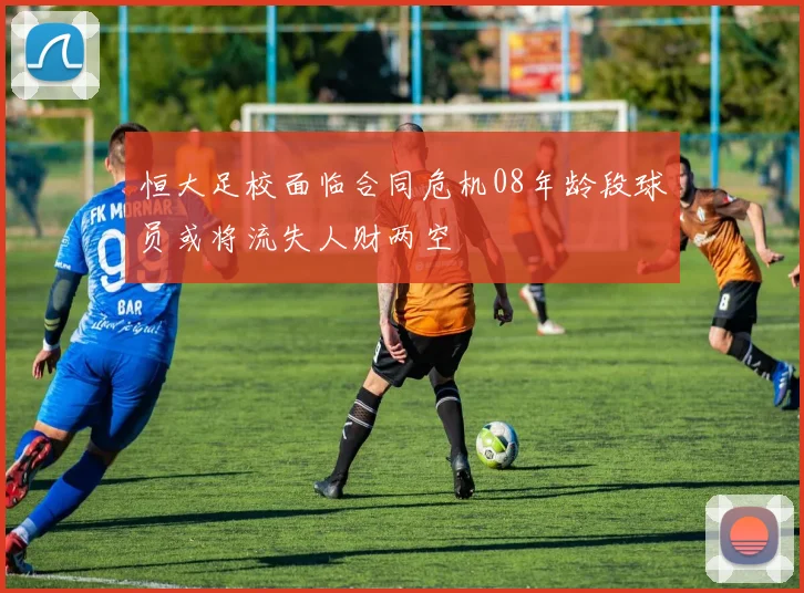 恒大足校面临合同危机08年龄段球员或将流失人财两空