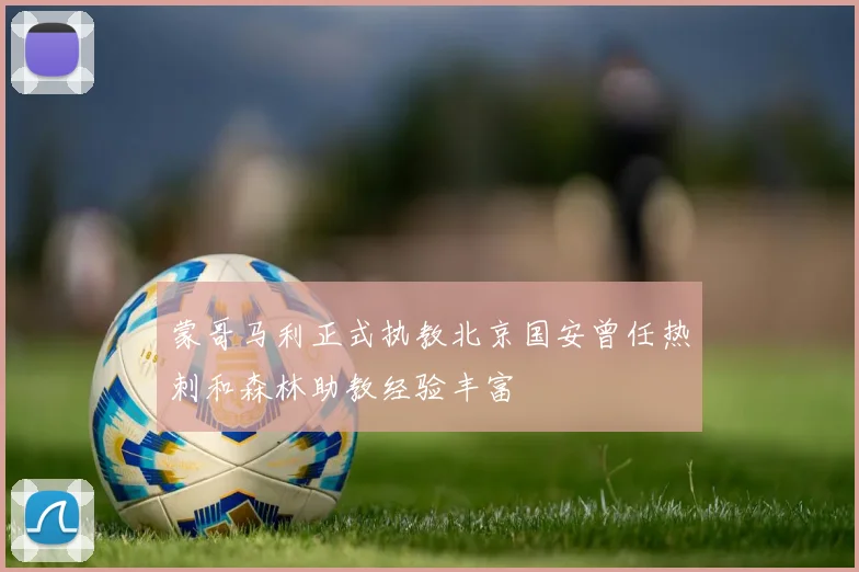蒙哥马利正式执教北京国安曾任热刺和森林助教经验丰富