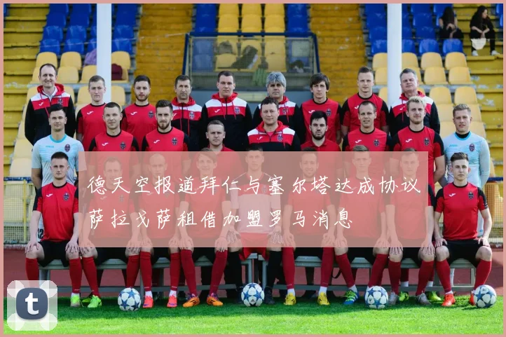 德天空报道拜仁与塞尔塔达成协议萨拉戈萨租借加盟罗马消息