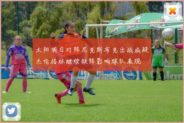 太阳明日对阵尼克斯布克出战成疑杰伦格林继续缺阵影响球队表现